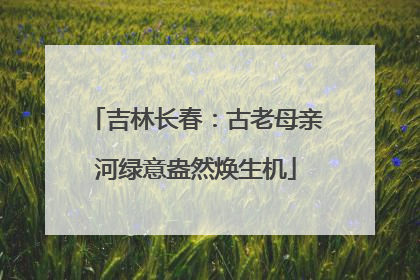 吉林长春:古老母亲河绿意盎然焕生机
